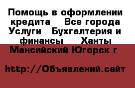 Помощь в оформлении кредита  - Все города Услуги » Бухгалтерия и финансы   . Ханты-Мансийский,Югорск г.